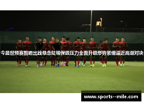 今晨世预赛前瞻出线悬念陡增保级压力全面升级形势紧绷逼近高潮对决
