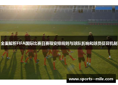 全面解析FIFA国际比赛日赛程安排规则与球队影响和球员征召机制