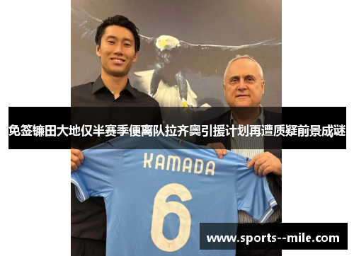 免签镰田大地仅半赛季便离队拉齐奥引援计划再遭质疑前景成谜