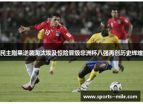 民主刚果逆袭淘汰埃及惊险晋级非洲杯八强再创历史辉煌