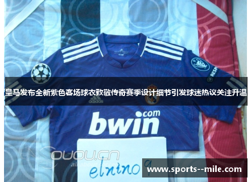皇马发布全新紫色客场球衣致敬传奇赛季设计细节引发球迷热议关注升温 皇马发布全新紫色客场球衣致敬传奇赛季设计细节引发球迷热议关注升温