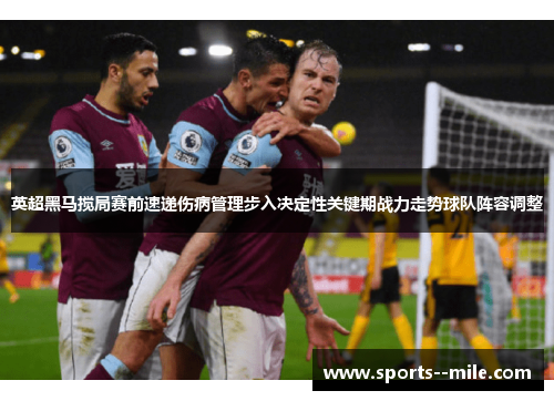 英超黑马搅局赛前速递伤病管理步入决定性关键期战力走势球队阵容调整 英超黑马搅局赛前速递伤病管理步入决定性关键期战力走势球队阵容调整