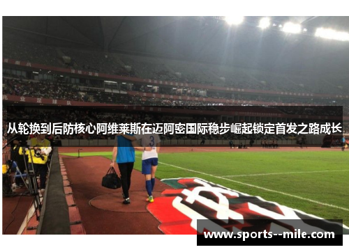 从轮换到后防核心阿维莱斯在迈阿密国际稳步崛起锁定首发之路成长