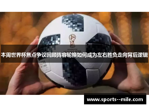 本周世界杯焦点争议回顾阵容轮换如何成为左右胜负走向背后逻辑 本周世界杯焦点争议回顾阵容轮换如何成为左右胜负走向背后逻辑