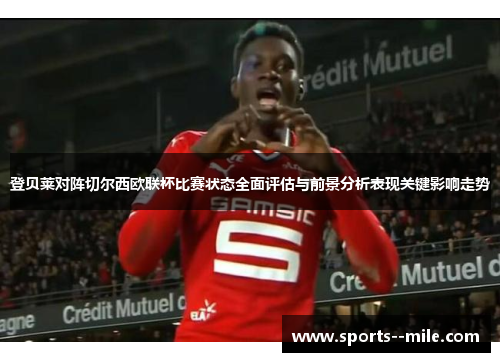 登贝莱对阵切尔西欧联杯比赛状态全面评估与前景分析表现关键影响走势