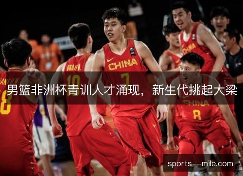 男篮非洲杯青训人才涌现,新生代挑起大梁 男篮非洲杯青训人才涌现,新生代挑起大梁
