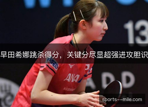 早田希娜跳杀得分，关键分尽显超强进攻胆识