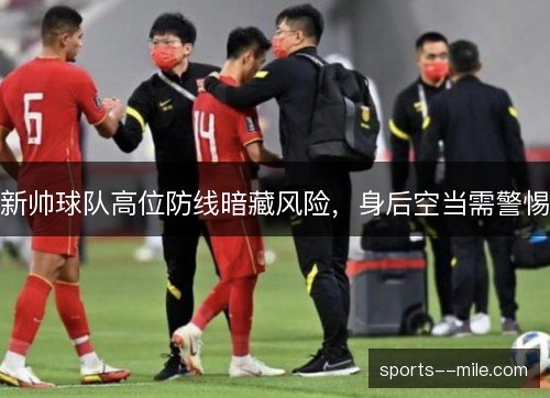 新帅球队高位防线暗藏风险，身后空当需警惕